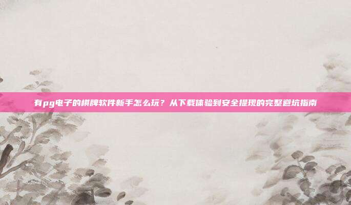 有pg电子的棋牌软件新手怎么玩?从下载体验到安全提现的完整避坑指南