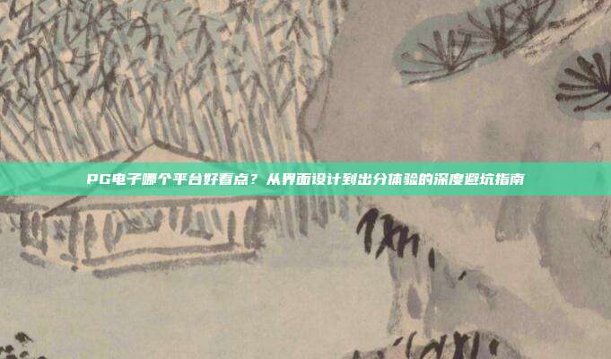 PG电子哪个平台好看点?从界面设计到出分体验的深度避坑指南