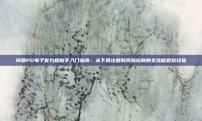 问鼎PG电子官方版新手入门指南：从下载注册到风险控制的全流程避坑经验