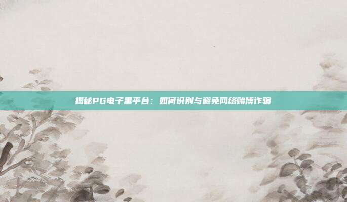 揭秘PG电子黑平台：如何识别与避免网络赌博诈骗
