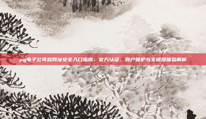 pg电子公司总网址安全入口指南:官方认证、账户保护与全链路体验解析