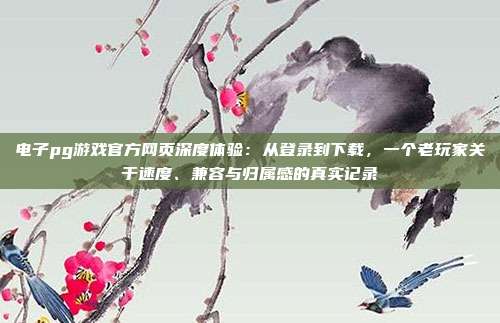 电子pg游戏官方网页深度体验:从登录到下载,一个老玩家关于速度、兼容与归属感的真实记录