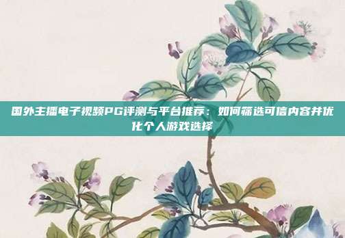 国外主播电子视频PG评测与平台推荐：如何筛选可信内容并优化个人游戏选择