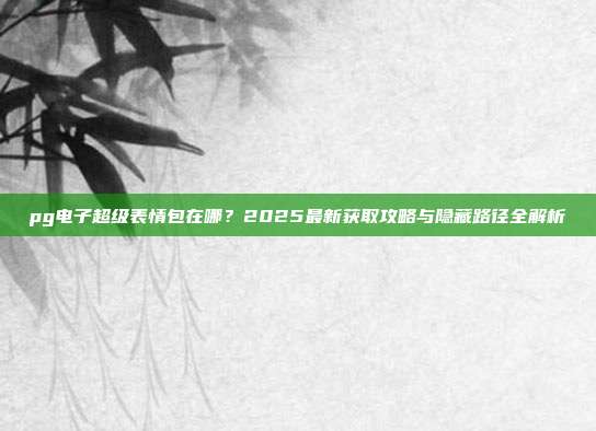 pg电子超级表情包在哪？2025最新获取攻略与隐藏路径全解析