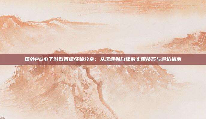 国外PG电子游戏直播经验分享：从沉迷到自律的实用技巧与避坑指南