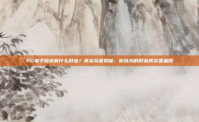PG电子放水有什么好处？真实玩家揭秘：你以为的好处其实是鱼饵