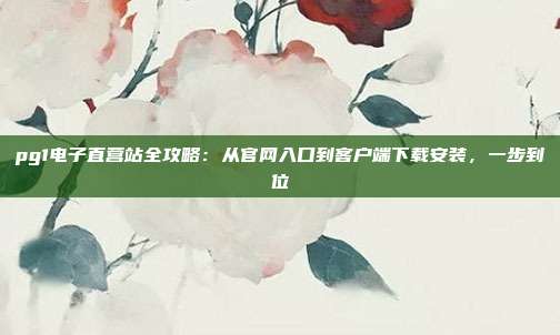 pg1电子直营站全攻略：从官网入口到客户端下载安装，一步到位