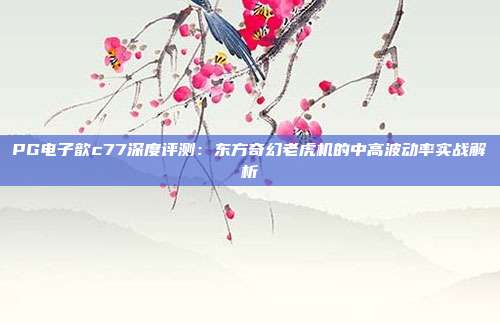 PG电子歆c77深度评测：东方奇幻老虎机的中高波动率实战解析