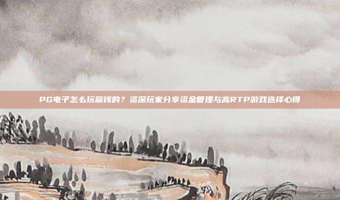 PG电子怎么玩赢钱的?资深玩家分享资金管理与高RTP游戏选择心得