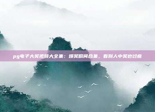 pg电子大奖视频大全集：爆奖瞬间合集，看别人中奖也过瘾