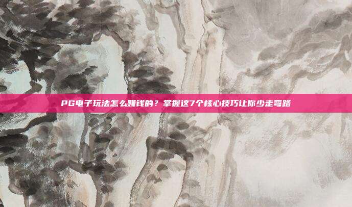 PG电子玩法怎么赚钱的?掌握这7个核心技巧让你少走弯路