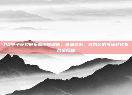 PG电子竞技俱乐部深度解析:青训体系、战术风格与商业化布局全揭秘
