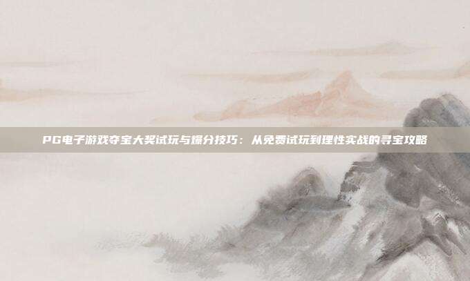 PG电子游戏夺宝大奖试玩与爆分技巧:从免费试玩到理性实战的寻宝攻略