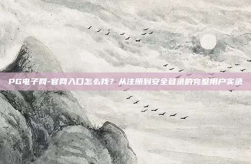 PG电子网-官网入口怎么找？从注册到安全登录的完整用户实录