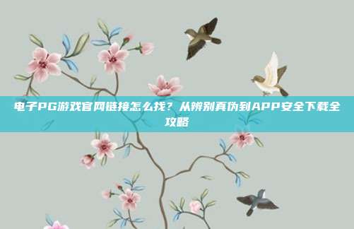 电子PG游戏官网链接怎么找？从辨别真伪到APP安全下载全攻略