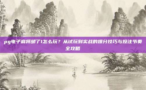 pg电子麻将胡了1怎么玩？从试玩到实战的爆分技巧与投注节奏全攻略