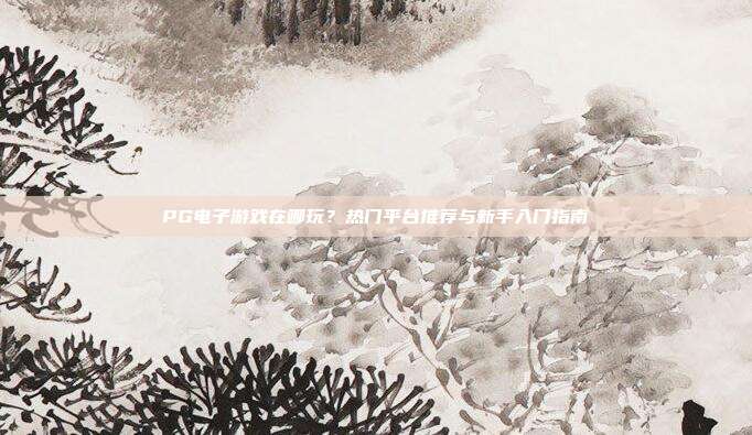 PG电子游戏在哪玩？热门平台推荐与新手入门指南