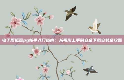 电子模拟器pg新手入门指南：从初次上手到安全下载安装全攻略
