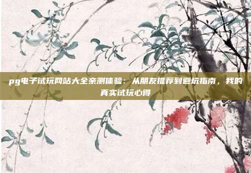pg电子试玩网站大全亲测体验：从朋友推荐到避坑指南，我的真实试玩心得