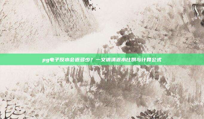 pg电子反水会返多少？一文讲清返水比例与计算公式