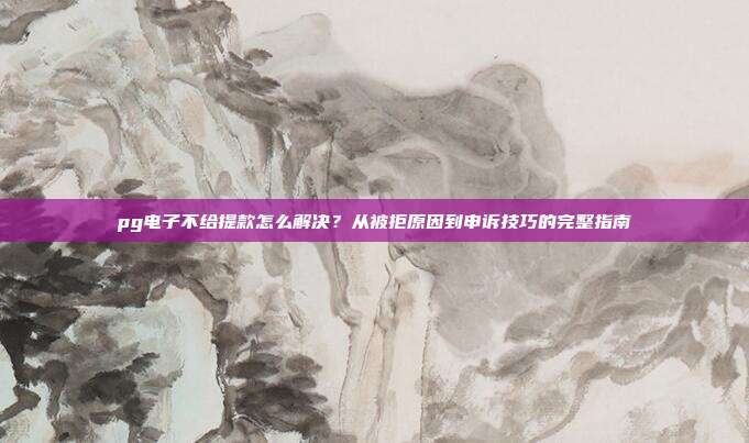 pg电子不给提款怎么解决？从被拒原因到申诉技巧的完整指南