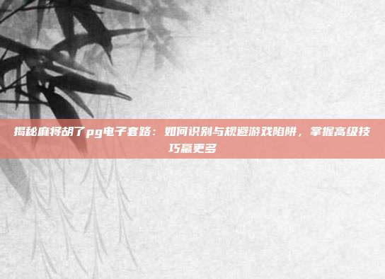 揭秘麻将胡了pg电子套路：如何识别与规避游戏陷阱，掌握高级技巧赢更多