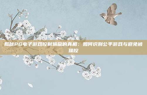 揭秘PG电子游戏控制输赢的真相：如何识别公平游戏与避免被操控