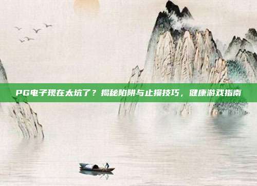 PG电子现在太坑了?揭秘陷阱与止损技巧,健康游戏指南