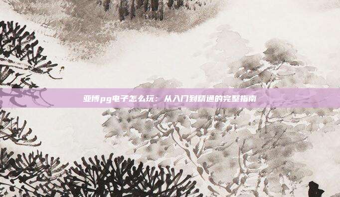 亚博pg电子怎么玩：从入门到精通的完整指南