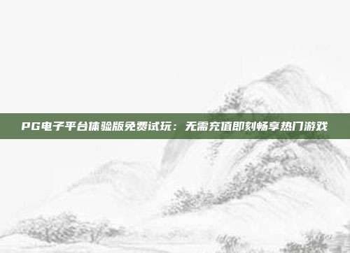 PG电子平台体验版免费试玩：无需充值即刻畅享热门游戏