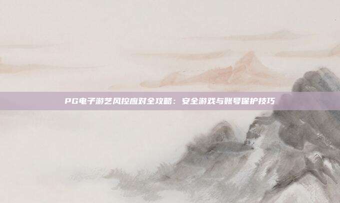 PG电子游艺风控应对全攻略：安全游戏与账号保护技巧