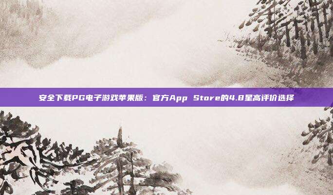 安全下载PG电子游戏苹果版：官方App Store的4.8星高评价选择