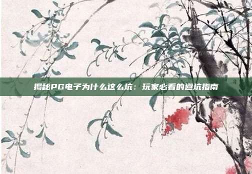 揭秘PG电子为什么这么坑：玩家必看的避坑指南