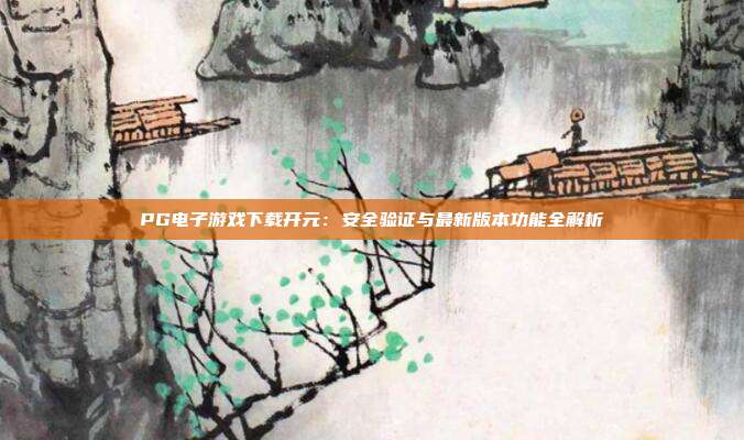 PG电子游戏下载开元：安全验证与最新版本功能全解析
