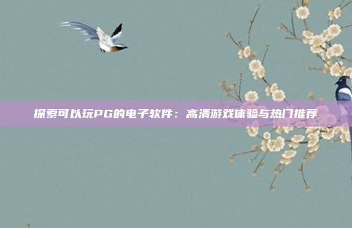 探索可以玩PG的电子软件：高清游戏体验与热门推荐