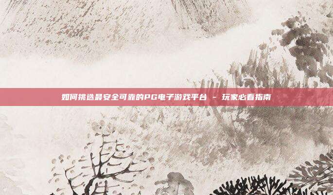 如何挑选最安全可靠的PG电子游戏平台 - 玩家必看指南
