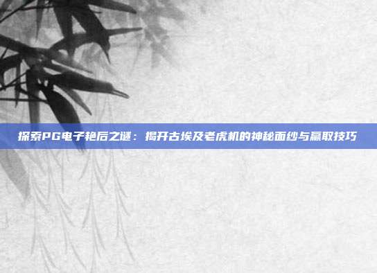 探索PG电子艳后之谜：揭开古埃及老虎机的神秘面纱与赢取技巧