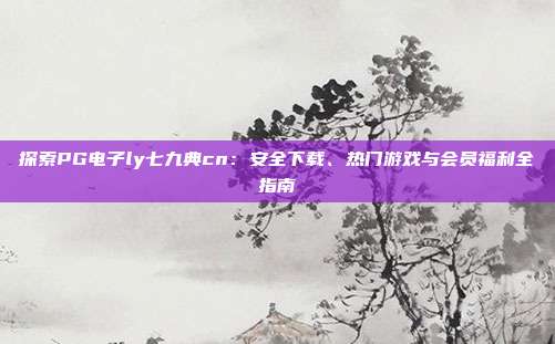 探索PG电子ly七九典cn：安全下载、热门游戏与会员福利全指南