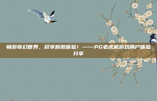 畅游奇幻世界，尽享刺激体验！——PG老虎机游戏用户体验分享