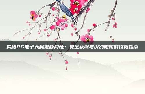 揭秘PG电子大奖视频网址:安全获取与识别陷阱的终极指南