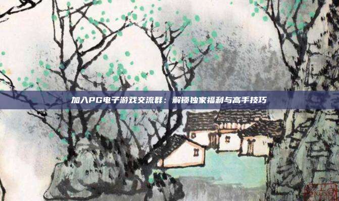 加入PG电子游戏交流群：解锁独家福利与高手技巧