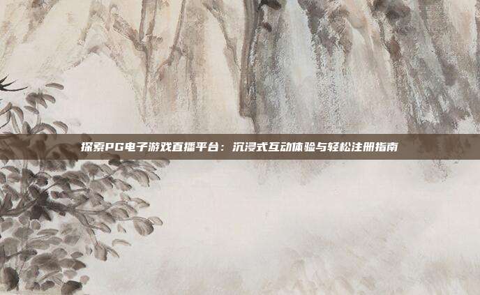 探索PG电子游戏直播平台:沉浸式互动体验与轻松注册指南