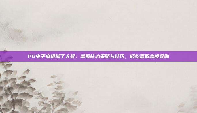 PG电子麻将糊了大奖:掌握核心策略与技巧,轻松赢取高额奖励