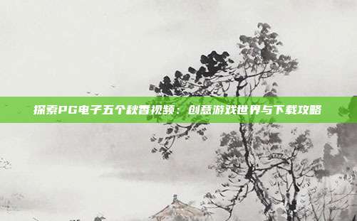 探索PG电子五个秋香视频:创意游戏世界与下载攻略