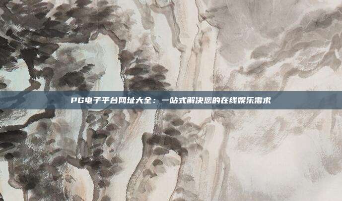 PG电子平台网址大全：一站式解决您的在线娱乐需求