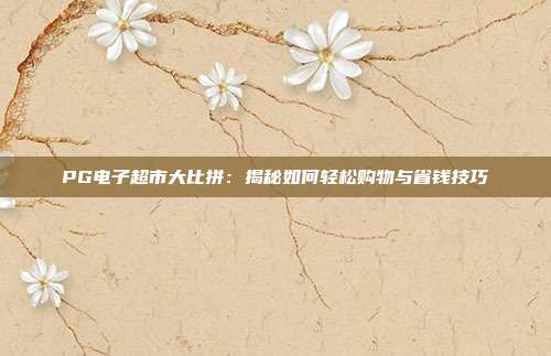 PG电子超市大比拼:揭秘如何轻松购物与省钱技巧