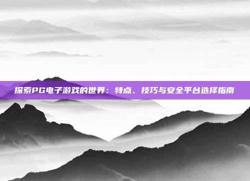 探索PG电子游戏的世界：特点、技巧与安全平台选择指南