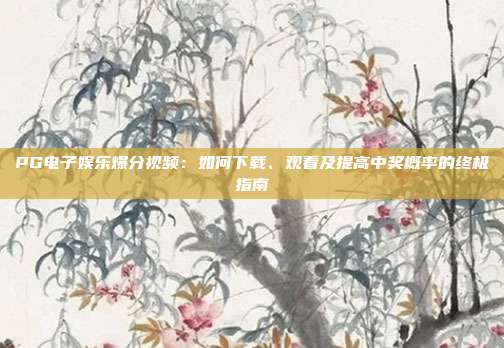 PG电子娱乐爆分视频：如何下载、观看及提高中奖概率的终极指南