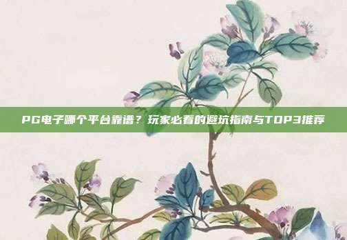 PG电子哪个平台靠谱？玩家必看的避坑指南与TOP3推荐