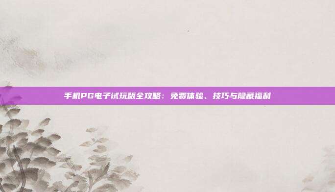手机PG电子试玩版全攻略：免费体验、技巧与隐藏福利